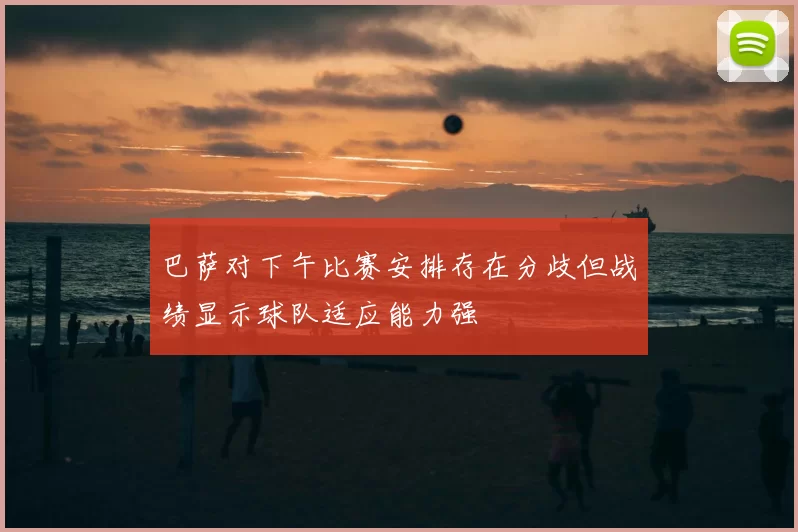巴萨对下午比赛安排存在分歧但战绩显示球队适应能力强