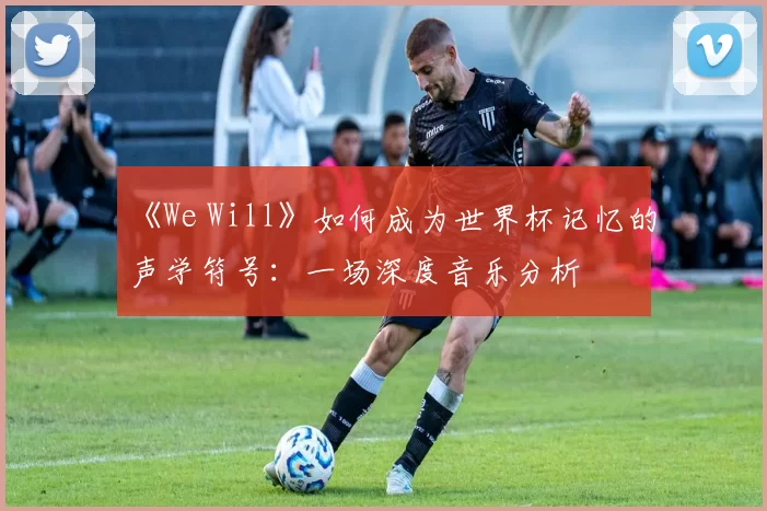 《We Will》如何成为世界杯记忆的声学符号:一场深度音乐分析