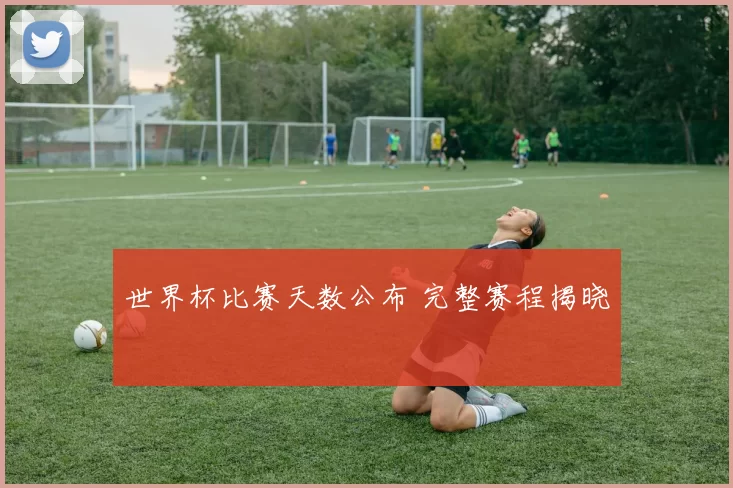世界杯比赛天数公布 完整赛程揭晓