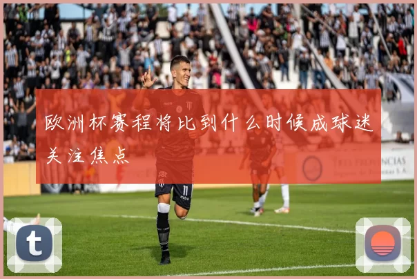 欧洲杯赛程将比到什么时候成球迷关注焦点