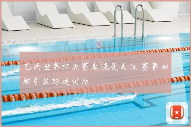 巴西世界杯决赛表现受关注 赛事回顾引发球迷讨论