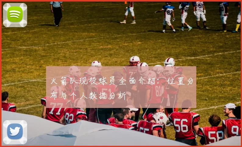 火箭队现役球员全面介绍:位置分布与个人数据分析