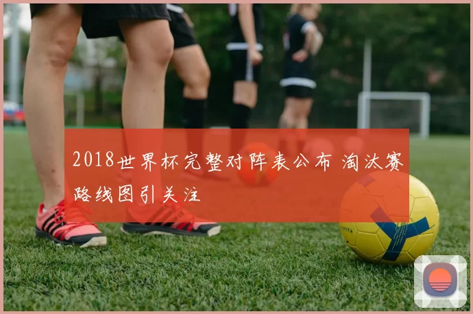 2018世界杯完整对阵表公布 淘汰赛路线图引关注