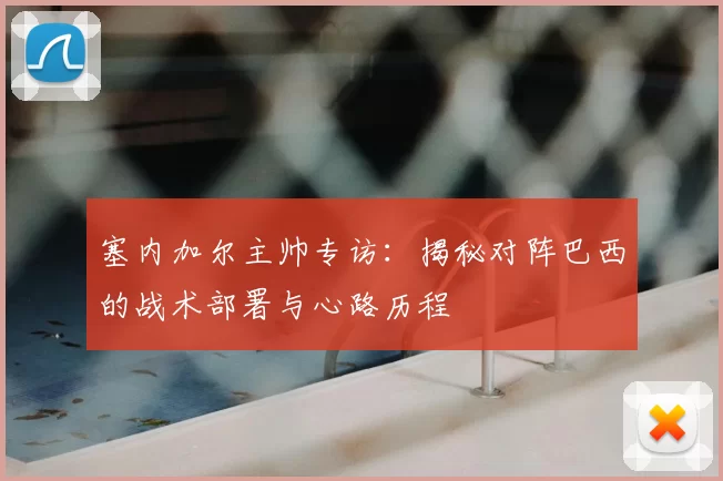 塞内加尔主帅专访:揭秘对阵巴西的战术部署与心路历程