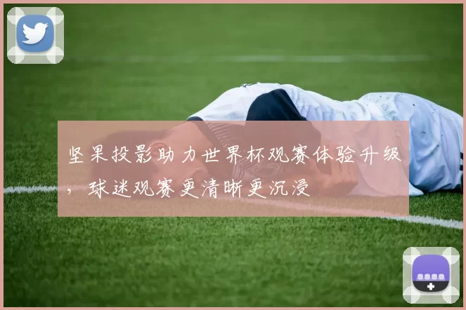 坚果投影助力世界杯观赛体验升级,球迷观赛更清晰更沉浸