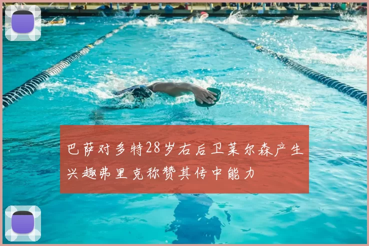 巴萨对多特28岁右后卫莱尔森产生兴趣弗里克称赞其传中能力