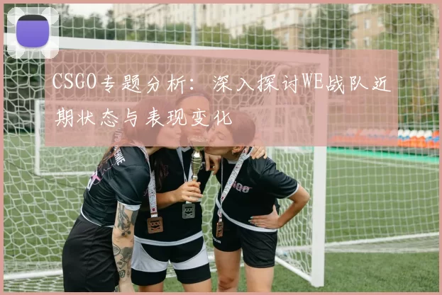 CSGO专题分析：深入探讨WE战队近期状态与表现变化