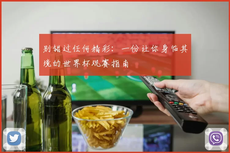 别错过任何精彩:一份让你身临其境的世界杯观赛指南