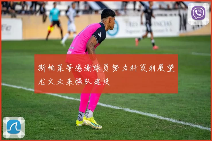 斯帕莱蒂感谢球员努力科莫利展望尤文未来强队建设