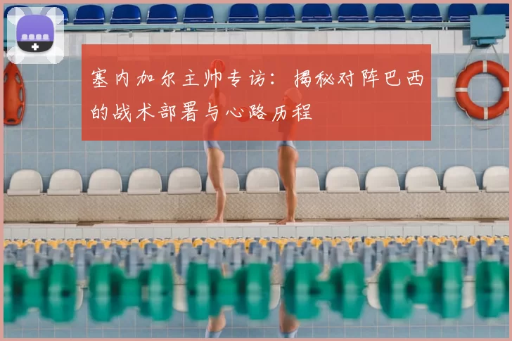 塞内加尔主帅专访:揭秘对阵巴西的战术部署与心路历程