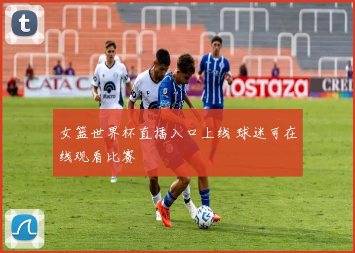 女篮世界杯直播入口上线 球迷可在线观看比赛