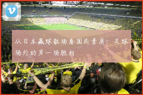 从日本赢球散场看国民素质：足球场外的另一场胜利