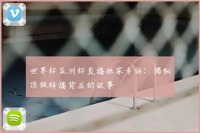 世界杯亚洲杯直播独家专访:揭秘顶级转播背后的故事