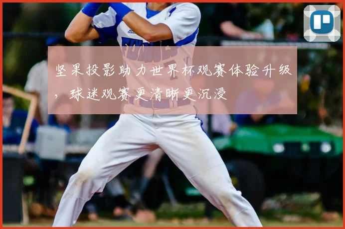 坚果投影助力世界杯观赛体验升级,球迷观赛更清晰更沉浸