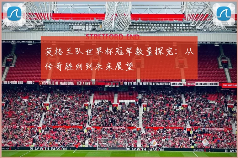 英格兰队世界杯冠军数量探究:从传奇胜利到未来展望