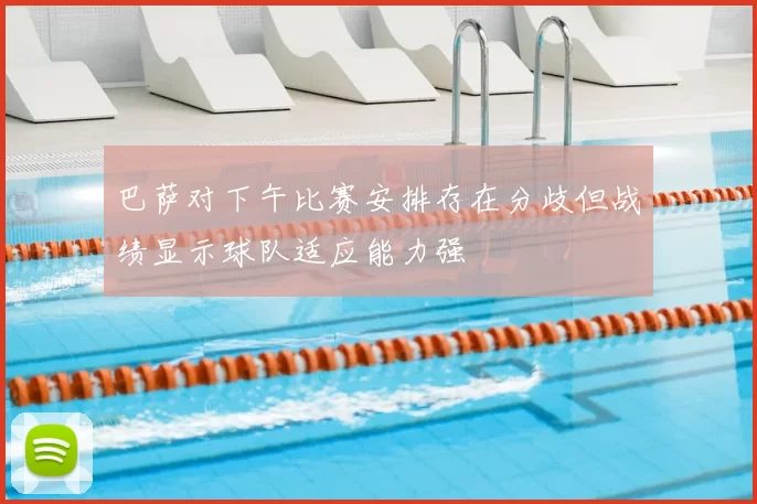 巴萨对下午比赛安排存在分歧但战绩显示球队适应能力强