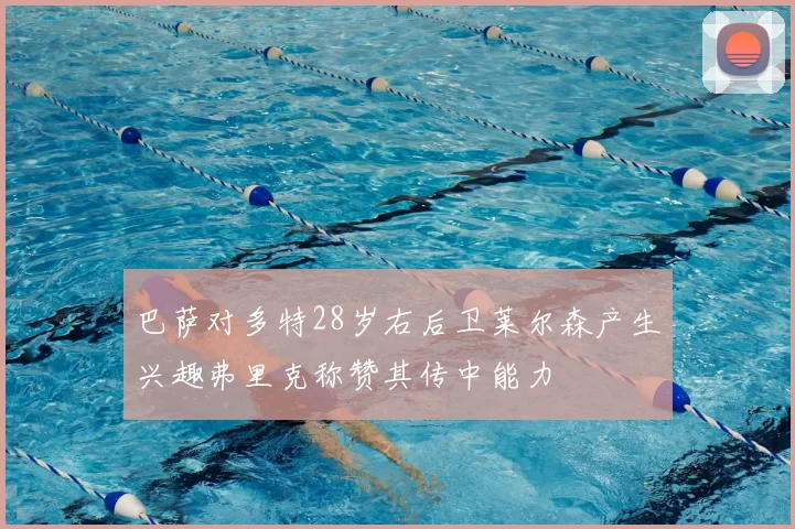 巴萨对多特28岁右后卫莱尔森产生兴趣弗里克称赞其传中能力