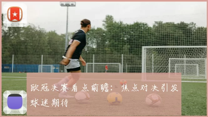 欧冠决赛看点前瞻:焦点对决引发球迷期待