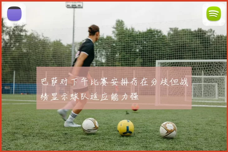 巴萨对下午比赛安排存在分歧但战绩显示球队适应能力强