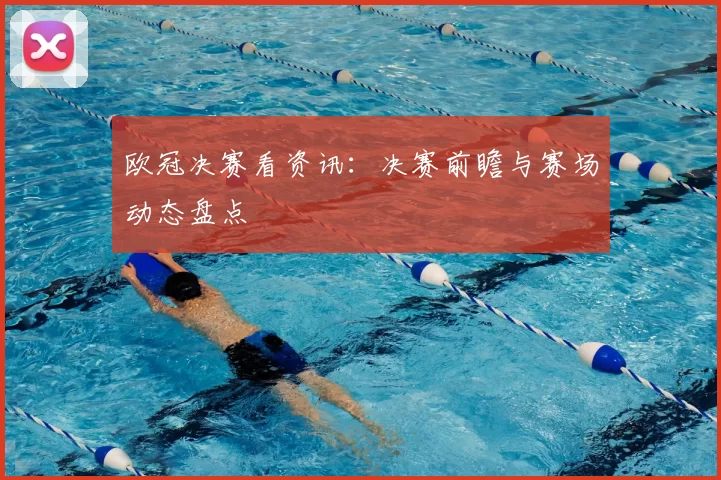 欧冠决赛看资讯:决赛前瞻与赛场动态盘点