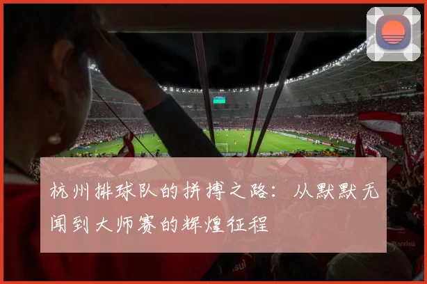 杭州排球队的拼搏之路:从默默无闻到大师赛的辉煌征程