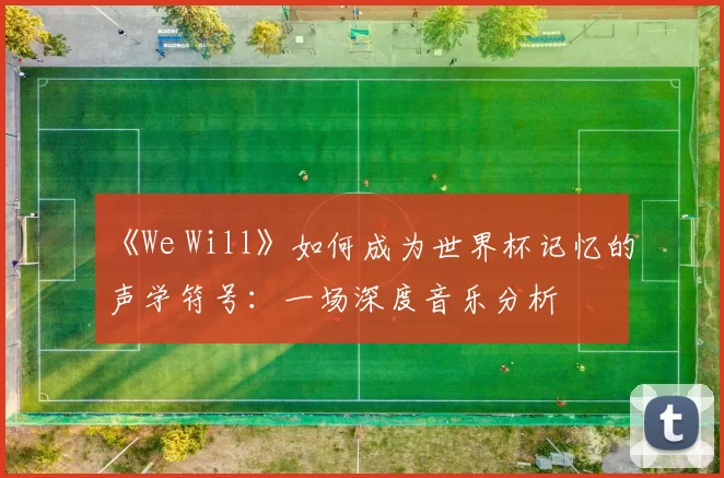 《We Will》如何成为世界杯记忆的声学符号:一场深度音乐分析
