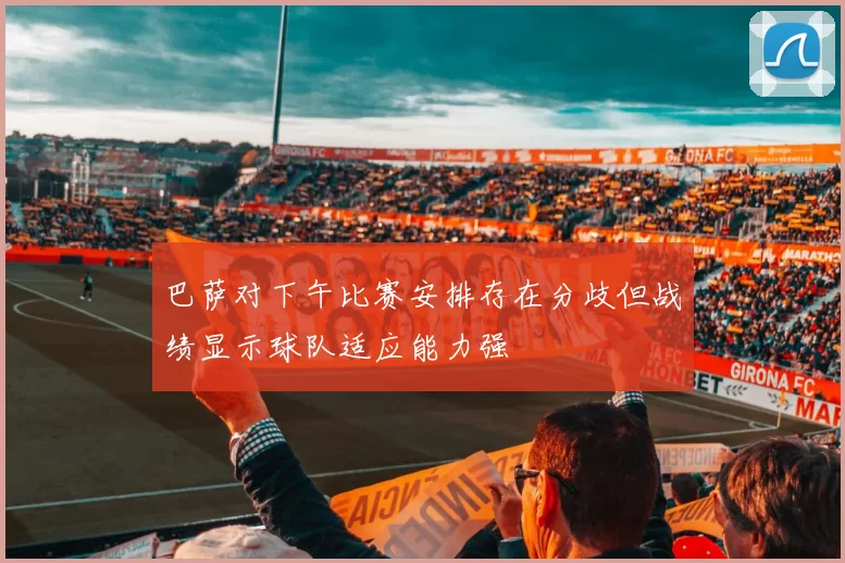巴萨对下午比赛安排存在分歧但战绩显示球队适应能力强