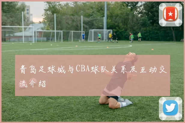 青岛足球城与CBA球队关系及互动交流介绍