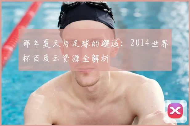 那年夏天与足球的邂逅:2014世界杯百度云资源全解析