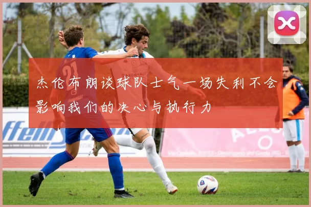杰伦布朗谈球队士气一场失利不会影响我们的决心与执行力
