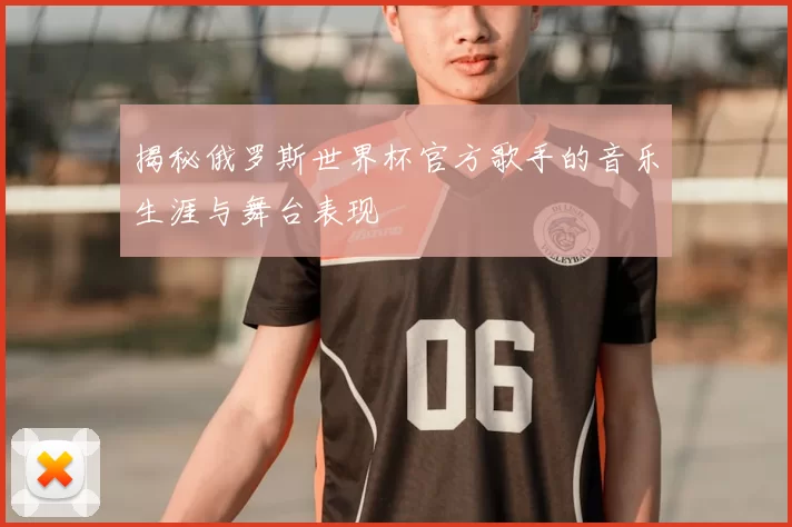 揭秘俄罗斯世界杯官方歌手的音乐生涯与舞台表现