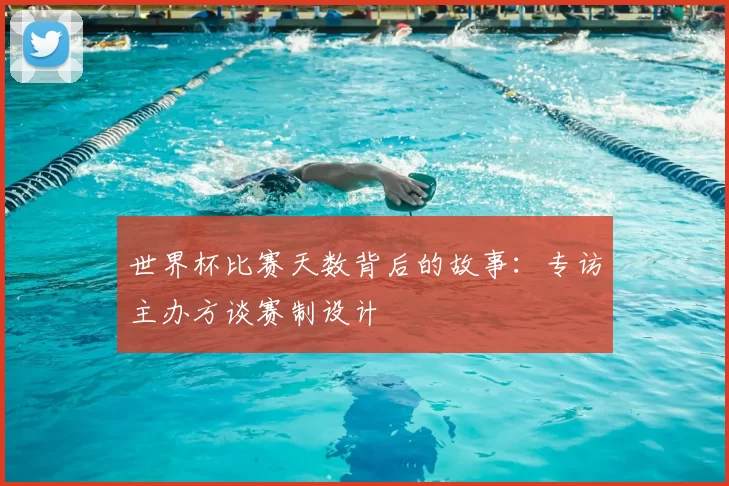世界杯比赛天数背后的故事:专访主办方谈赛制设计