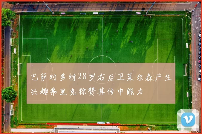 巴萨对多特28岁右后卫莱尔森产生兴趣弗里克称赞其传中能力