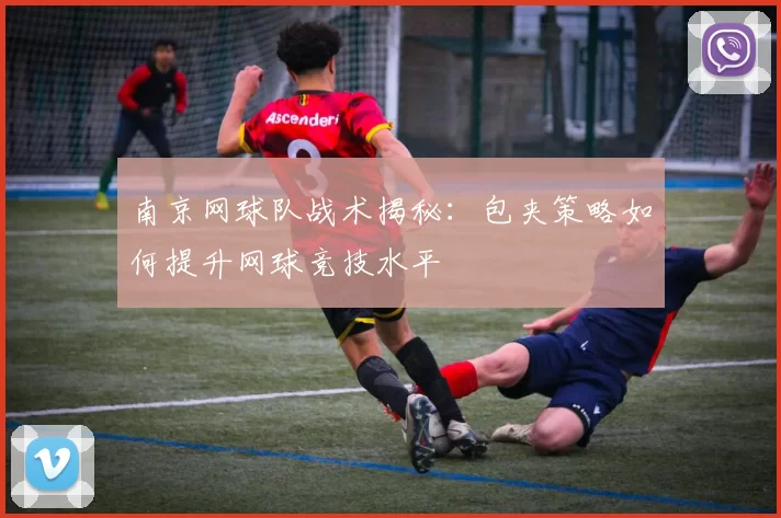南京网球队战术揭秘:包夹策略如何提升网球竞技水平