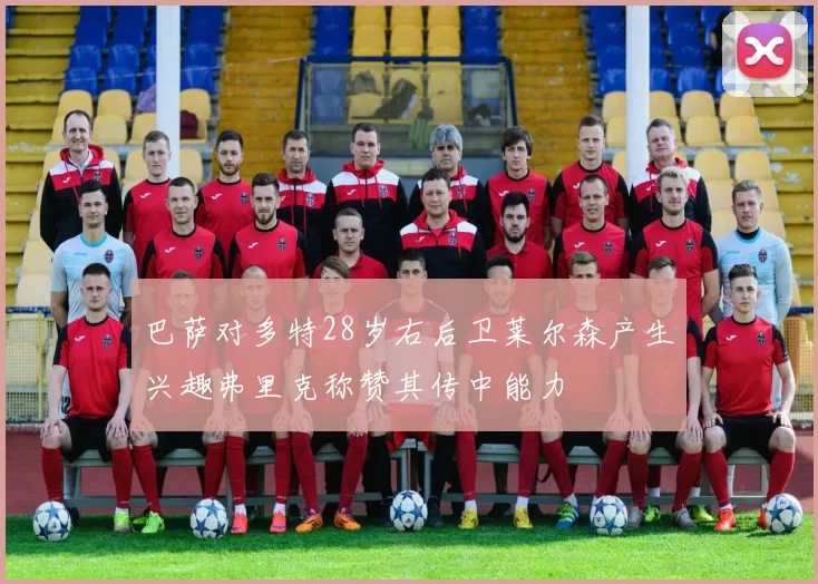 巴萨对多特28岁右后卫莱尔森产生兴趣弗里克称赞其传中能力