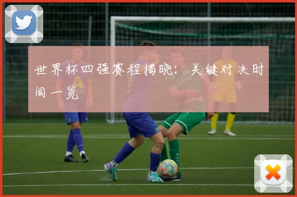 世界杯四强赛程揭晓:关键对决时间一览
