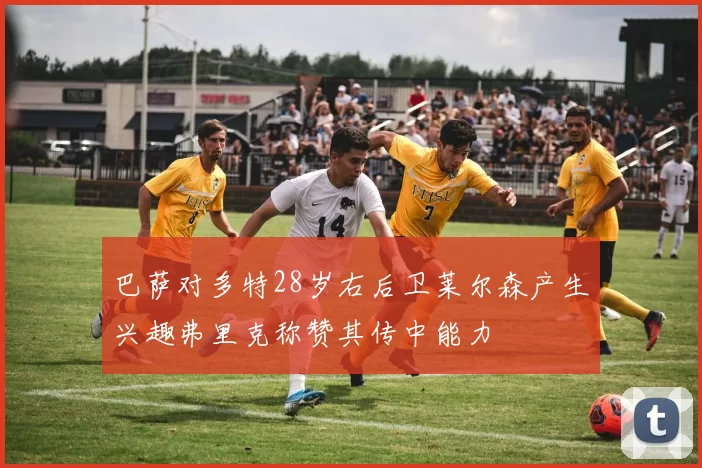 巴萨对多特28岁右后卫莱尔森产生兴趣弗里克称赞其传中能力
