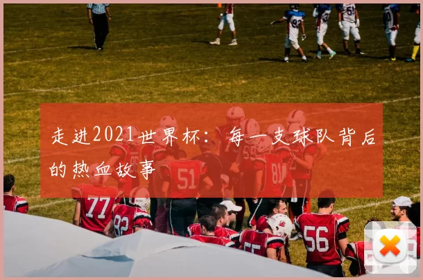 走进2021世界杯：每一支球队背后的热血故事