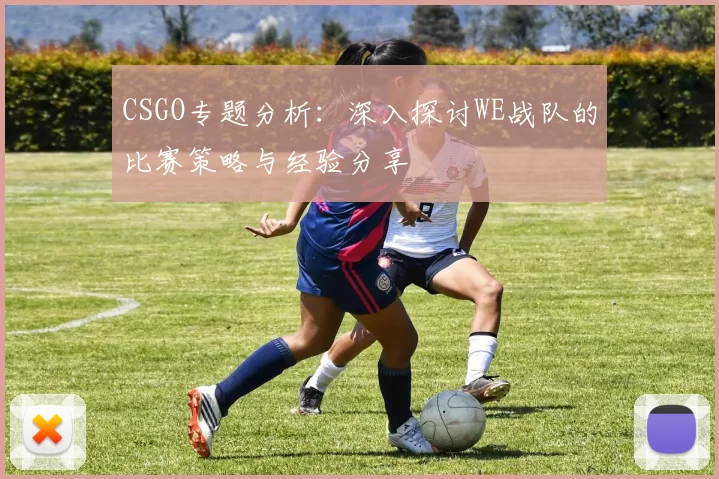 CSGO专题分析:深入探讨WE战队的比赛策略与经验分享