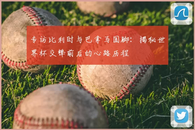 专访比利时与巴拿马国脚:揭秘世界杯交锋前后的心路历程