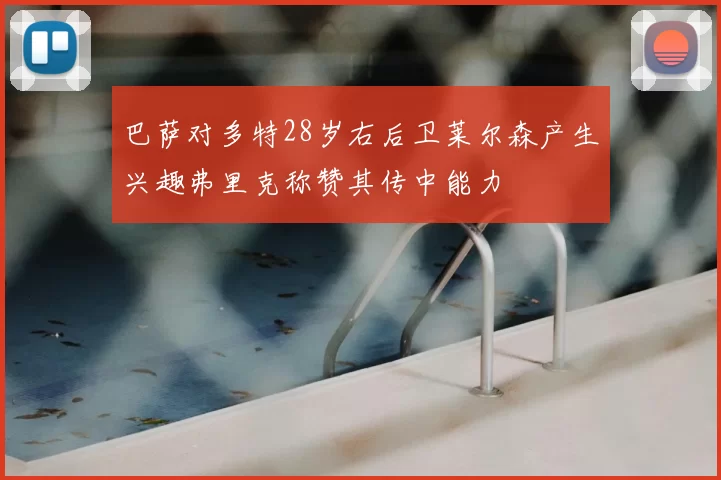 巴萨对多特28岁右后卫莱尔森产生兴趣弗里克称赞其传中能力