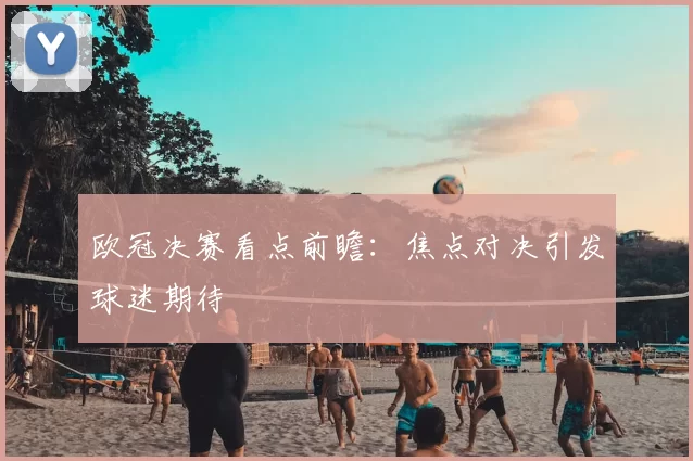 欧冠决赛看点前瞻:焦点对决引发球迷期待