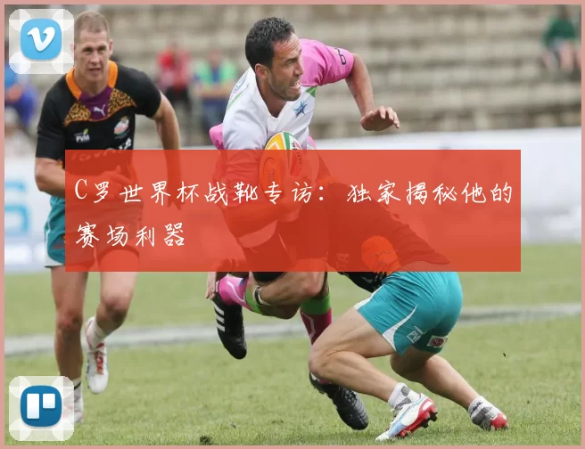 C罗世界杯战靴专访:独家揭秘他的赛场利器