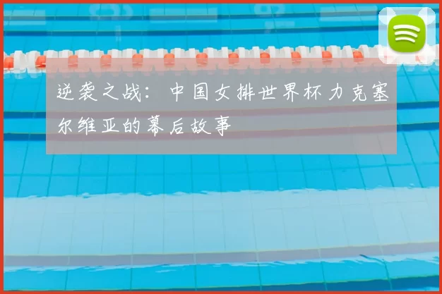 逆袭之战：中国女排世界杯力克塞尔维亚的幕后故事