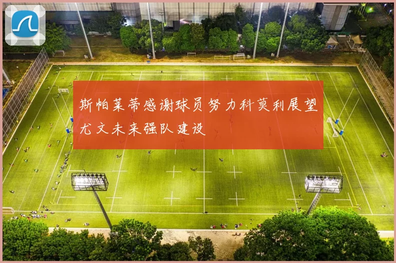 斯帕莱蒂感谢球员努力科莫利展望尤文未来强队建设