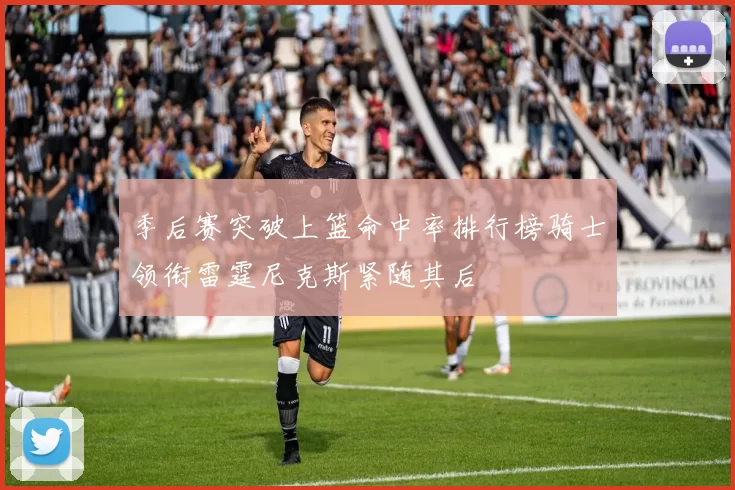 季后赛突破上篮命中率排行榜骑士领衔雷霆尼克斯紧随其后