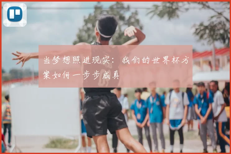 当梦想照进现实:我们的世界杯方案如何一步步成真