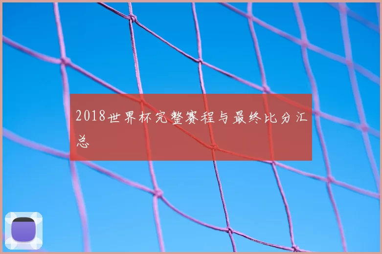 2018世界杯完整赛程与最终比分汇总