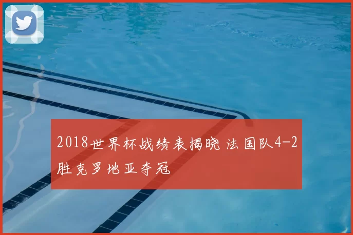 2018世界杯战绩表揭晓 法国队4-2胜克罗地亚夺冠