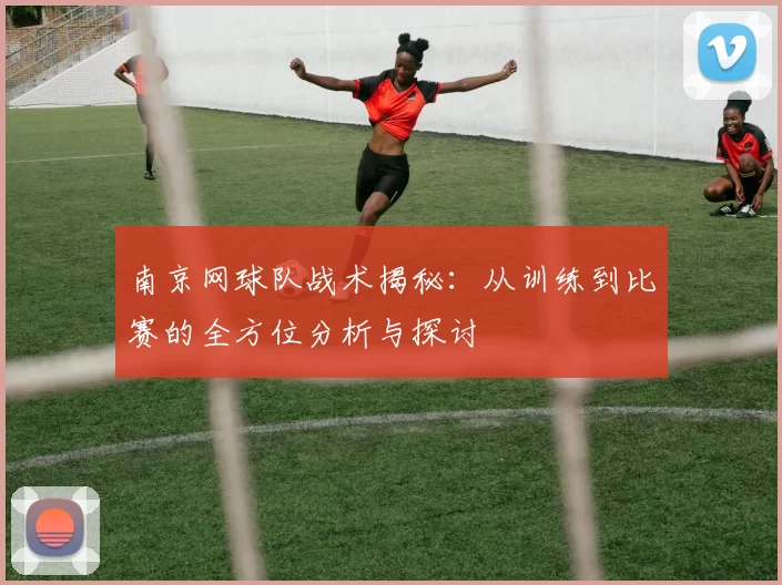 南京网球队战术揭秘:从训练到比赛的全方位分析与探讨